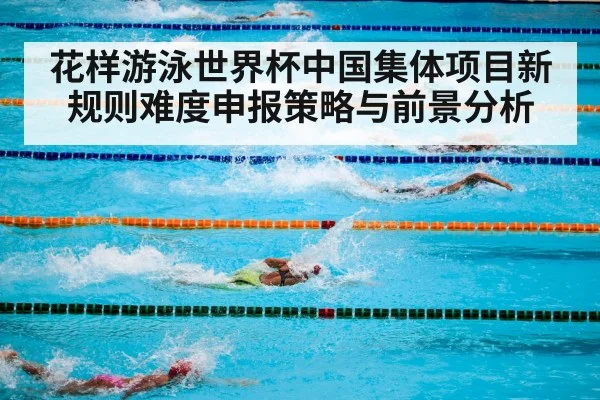 花样游泳世界杯中国集体项目新规则难度申报策略与前景分析