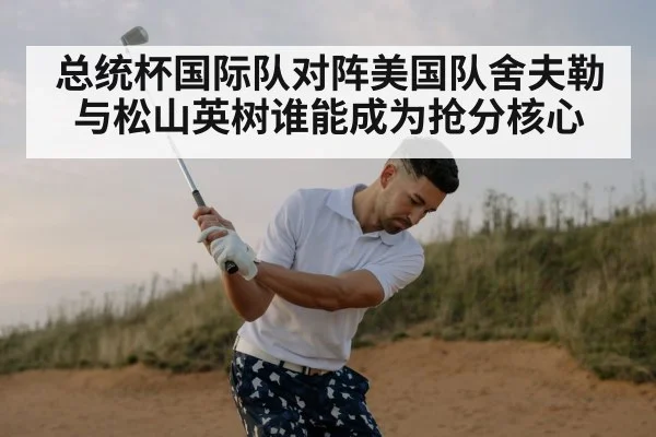 总统杯国际队对阵美国队舍夫勒与松山英树谁能成为抢分核心 | MK Sports App