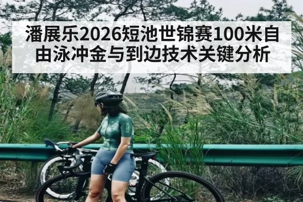 潘展乐2026短池世锦赛100米自由泳冲金与到边技术关键分析 - MK Sports App