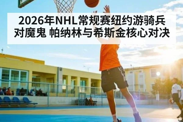 2026年NHL常规赛纽约游骑兵对魔鬼 帕纳林与希斯金核心对决 - MK Sports App