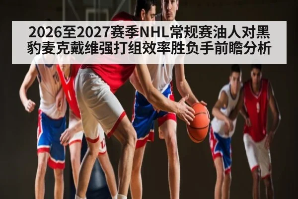 2026至2027赛季NHL常规赛油人对黑豹麦克戴维强打组效率胜负手前瞻分析 - MK Sports App